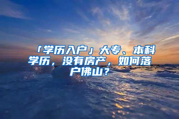 「学历入户」大专、本科学历，没有房产，如何落户佛山？