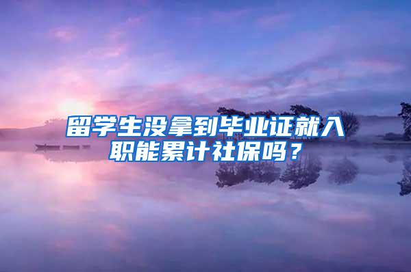 留学生没拿到毕业证就入职能累计社保吗？