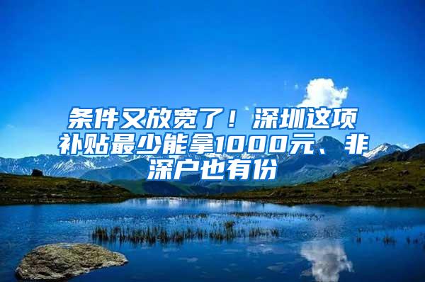 条件又放宽了！深圳这项补贴最少能拿1000元、非深户也有份