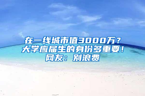 在一线城市值3000万？大学应届生的身份多重要！网友：别浪费