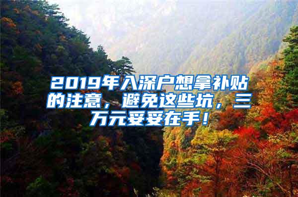 2019年入深户想拿补贴的注意，避免这些坑，三万元妥妥在手！