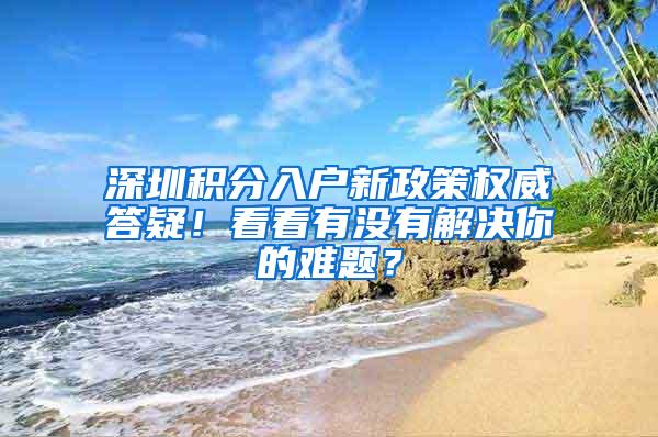 深圳积分入户新政策权威答疑！看看有没有解决你的难题？