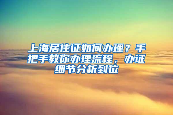 上海居住证如何办理？手把手教你办理流程，办证细节分析到位