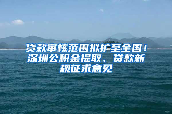 贷款审核范围拟扩至全国！深圳公积金提取、贷款新规征求意见