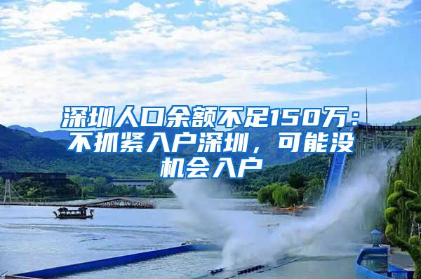 深圳人口余额不足150万：不抓紧入户深圳，可能没机会入户