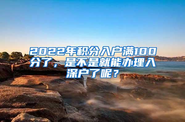 2022年积分入户满100分了，是不是就能办理入深户了呢？