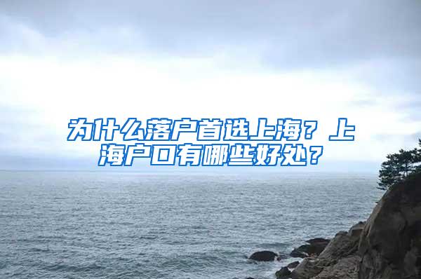 为什么落户首选上海？上海户口有哪些好处？