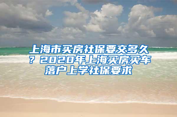 上海市买房社保要交多久？2020年上海买房买车落户上学社保要求