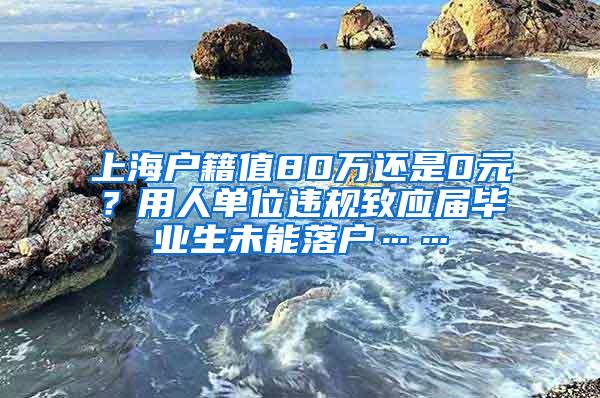 上海户籍值80万还是0元？用人单位违规致应届毕业生未能落户……