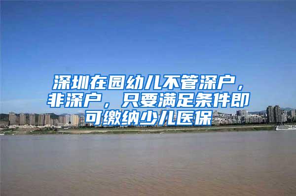 深圳在园幼儿不管深户，非深户，只要满足条件即可缴纳少儿医保