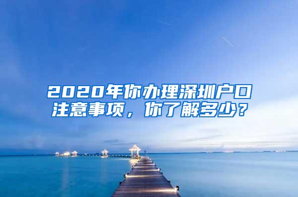 2020年你办理深圳户口注意事项，你了解多少？