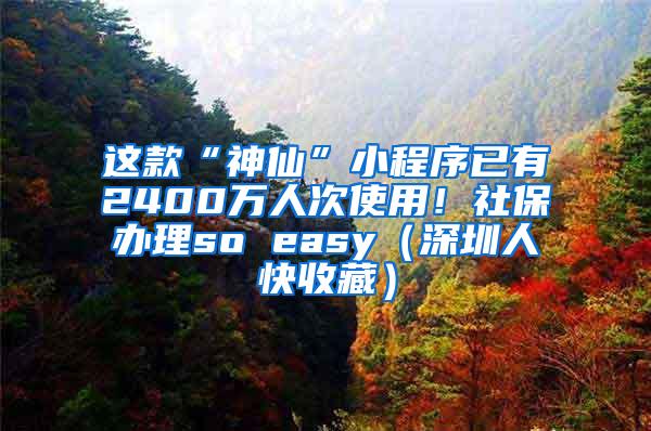 这款“神仙”小程序已有2400万人次使用！社保办理so easy（深圳人快收藏）