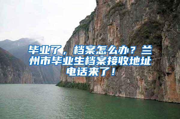 毕业了，档案怎么办？兰州市毕业生档案接收地址电话来了！