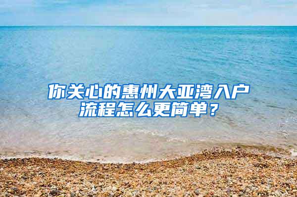 你关心的惠州大亚湾入户流程怎么更简单？