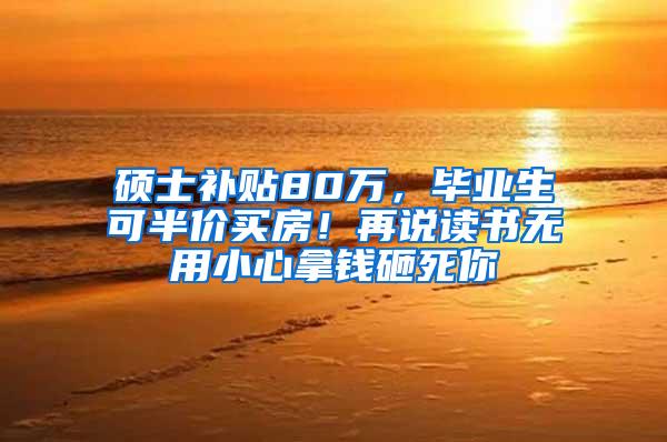 硕士补贴80万，毕业生可半价买房！再说读书无用小心拿钱砸死你