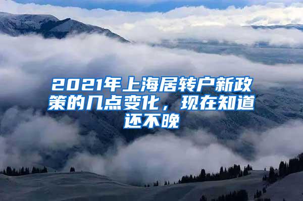 2021年上海居转户新政策的几点变化，现在知道还不晚