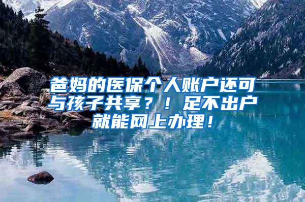 爸妈的医保个人账户还可与孩子共享？！足不出户就能网上办理！