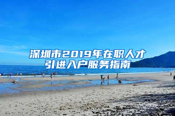 深圳市2019年在职人才引进入户服务指南