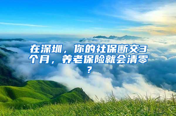 在深圳，你的社保断交3个月，养老保险就会清零？