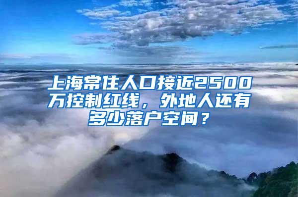 上海常住人口接近2500万控制红线，外地人还有多少落户空间？