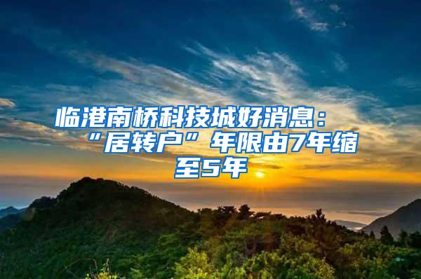 临港南桥科技城好消息：“居转户”年限由7年缩至5年