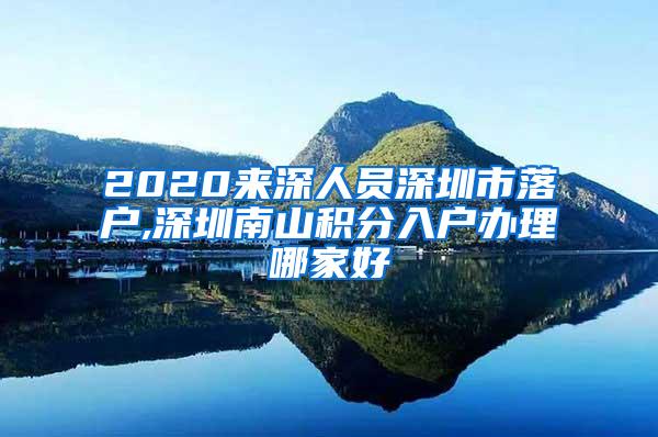 2020来深人员深圳市落户,深圳南山积分入户办理哪家好