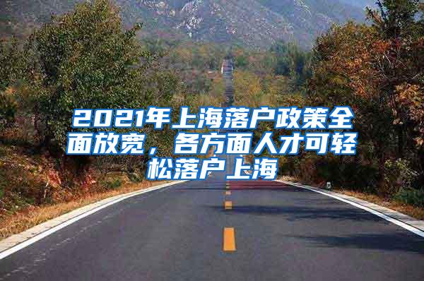 2021年上海落户政策全面放宽，各方面人才可轻松落户上海