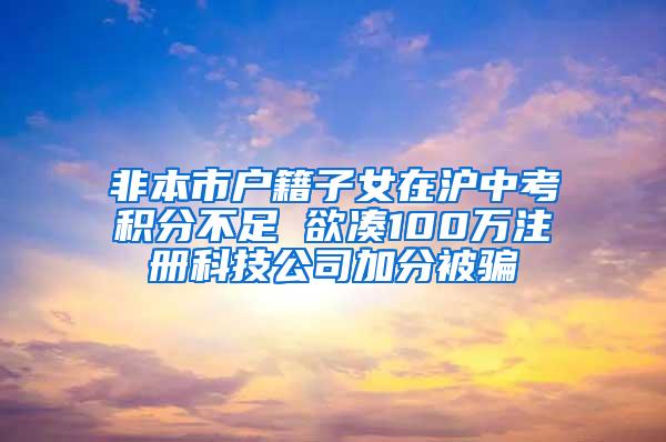 非本市户籍子女在沪中考积分不足 欲凑100万注册科技公司加分被骗