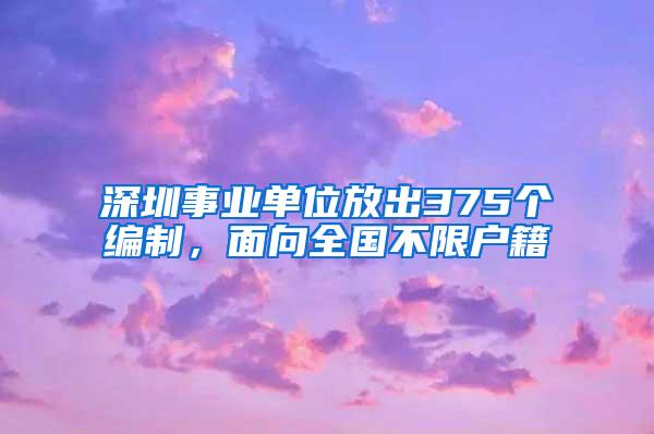 深圳事业单位放出375个编制，面向全国不限户籍