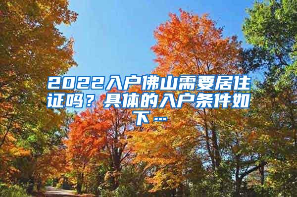 2022入户佛山需要居住证吗？具体的入户条件如下…