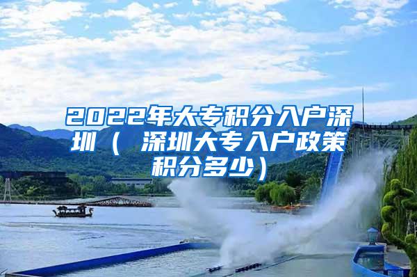 2022年大专积分入户深圳（ 深圳大专入户政策积分多少）