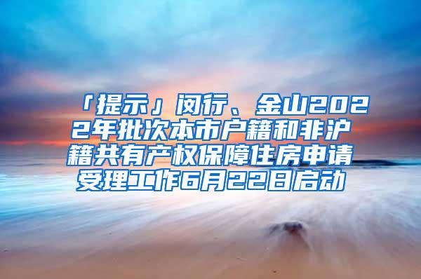 「提示」闵行、金山2022年批次本市户籍和非沪籍共有产权保障住房申请受理工作6月22日启动