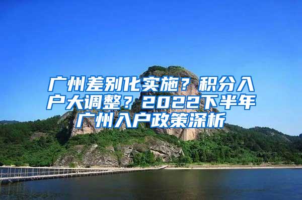 广州差别化实施？积分入户大调整？2022下半年广州入户政策深析