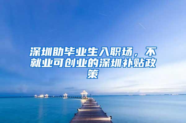 深圳助毕业生入职场，不就业可创业的深圳补贴政策