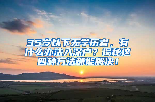 35岁以下无学历者，有什么办法入深户？揭秘这四种方法都能解决！