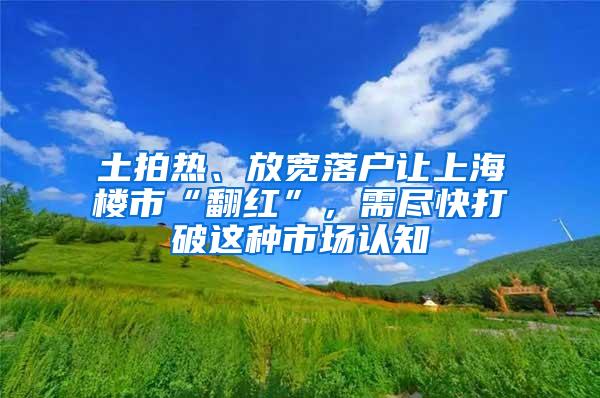 土拍热、放宽落户让上海楼市“翻红”，需尽快打破这种市场认知