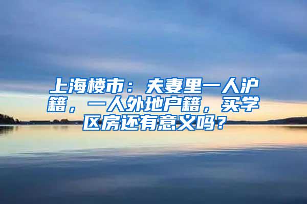 上海楼市：夫妻里一人沪籍，一人外地户籍，买学区房还有意义吗？