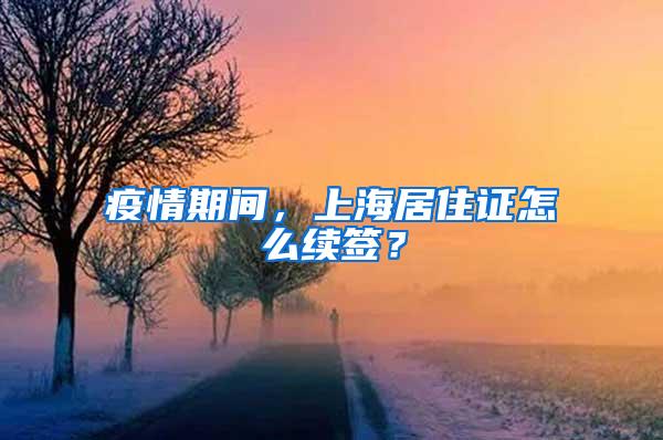 疫情期间，上海居住证怎么续签？