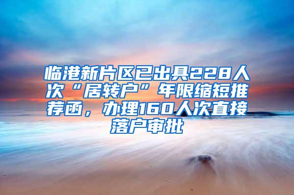 临港新片区已出具228人次“居转户”年限缩短推荐函，办理160人次直接落户审批