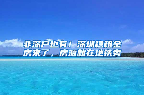 非深户也有！深圳稳租金房来了，房源就在地铁旁