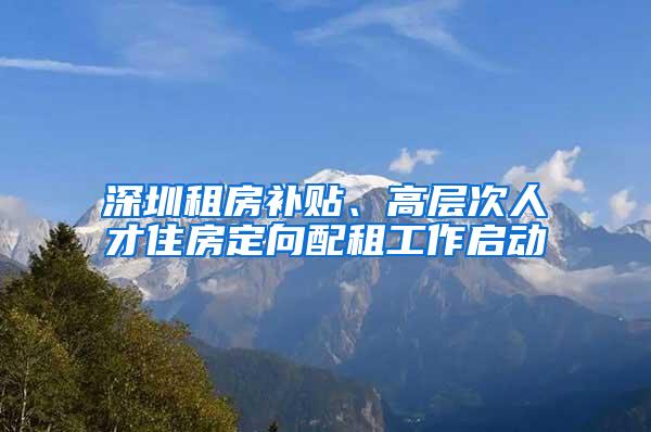 深圳租房补贴、高层次人才住房定向配租工作启动