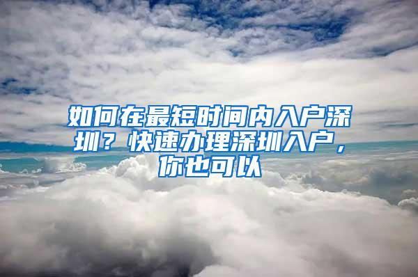 如何在最短时间内入户深圳？快速办理深圳入户，你也可以