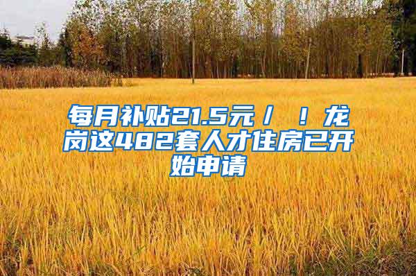 每月补贴21.5元／㎡！龙岗这482套人才住房已开始申请