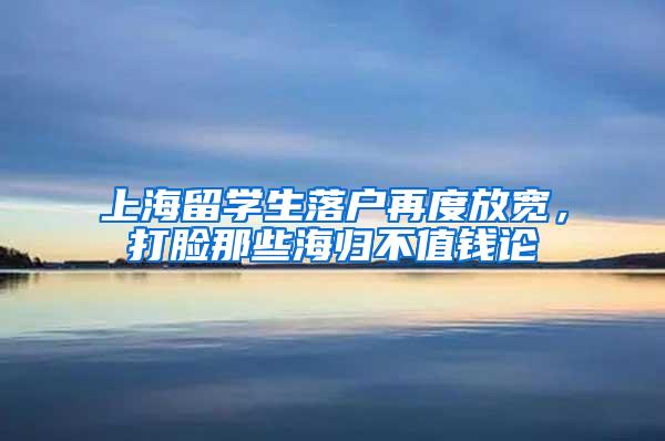 上海留学生落户再度放宽，打脸那些海归不值钱论