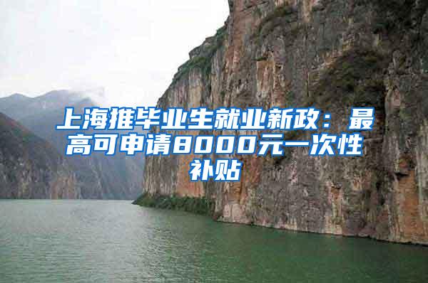 上海推毕业生就业新政：最高可申请8000元一次性补贴