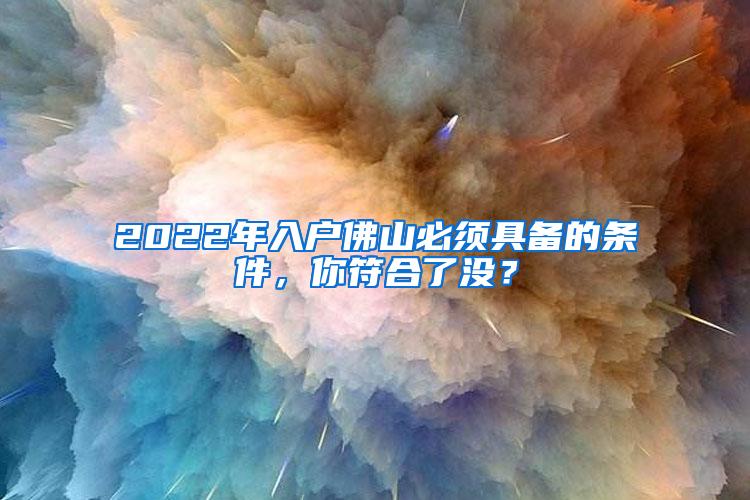 2022年入户佛山必须具备的条件，你符合了没？