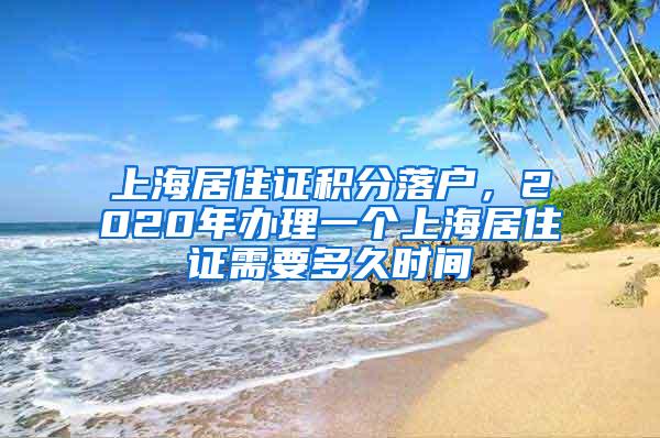 上海居住证积分落户，2020年办理一个上海居住证需要多久时间