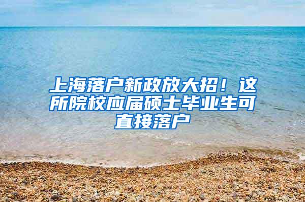 上海落户新政放大招！这所院校应届硕士毕业生可直接落户