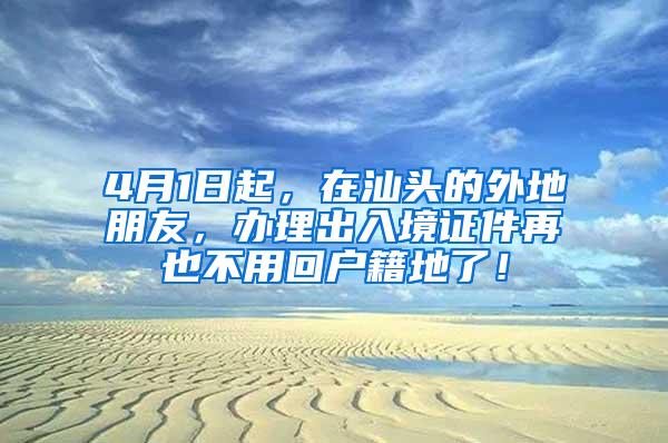 4月1日起，在汕头的外地朋友，办理出入境证件再也不用回户籍地了！