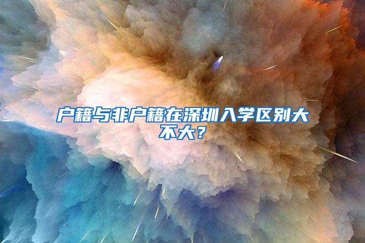 户籍与非户籍在深圳入学区别大不大？